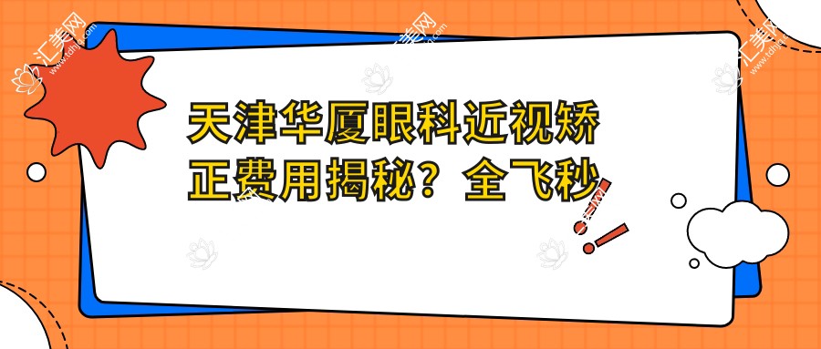天津华厦眼科近视矫正费用揭秘?全飞秒近视手术近2W/半飞秒性价比之选1W+/ICL晶体植入3W+起