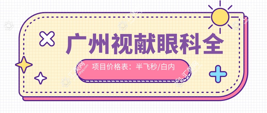 广州视献眼科全项目价格表:半飞秒/白内障/全飞秒等精细手术费用明细+近视散光矫正优惠