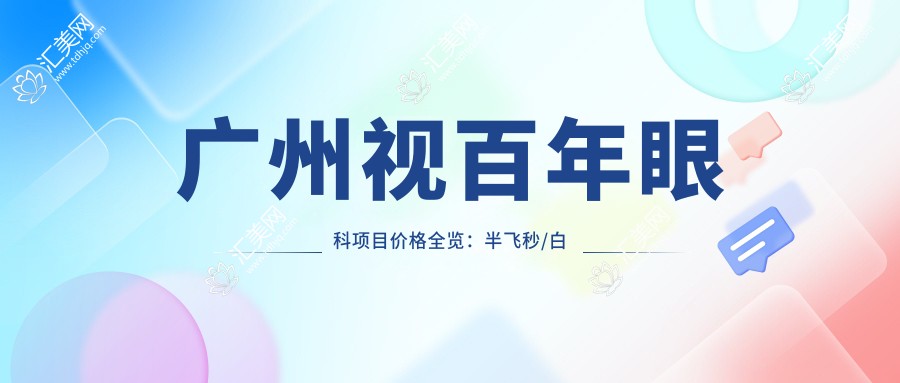 广州视百年眼科项目价格全览:半飞秒/白内障/全飞秒等手术费用+ICL晶体植入+近视矫正+准分子激光优惠