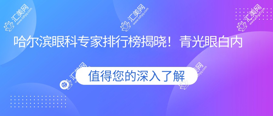 哈尔滨眼科医生排行榜揭晓!青光眼白内障治疗,口碑医生详情一网打尽!
