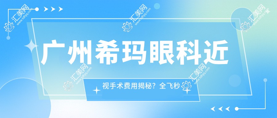 广州希玛眼科近视手术费用揭秘?全飞秒近视矫正约1W+/半飞秒亲民价近1W/ICL晶体植入高端选3W+