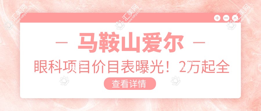 马鞍山爱尔眼科项目价目表曝光！2万起全项目清晰价，安心之选品质确保！