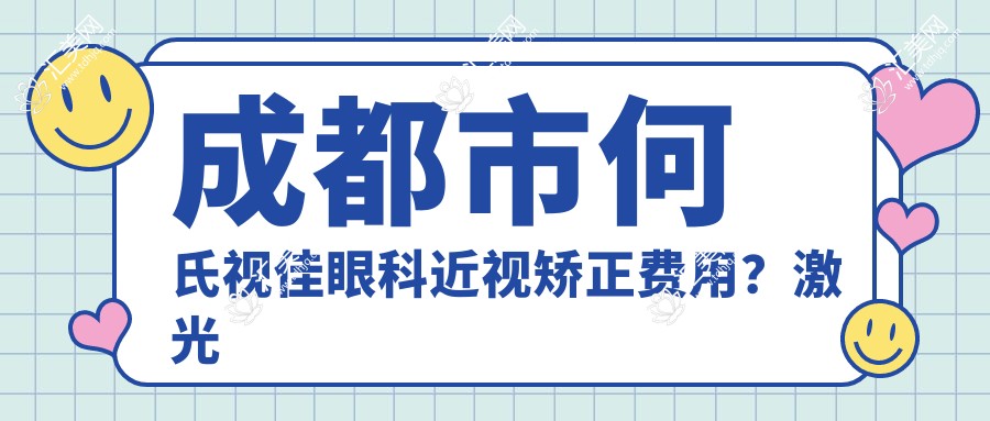 成都市何氏视佳眼科近视矫正费用?激光近视1W+ / 全飞秒1.5W+ / ICL晶体植入2.5W+