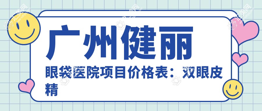 广州健丽眼袋医院项目价格表:双眼皮微雕、埋线提升、隆鼻塑形等多面公开,眼袋消除2999+