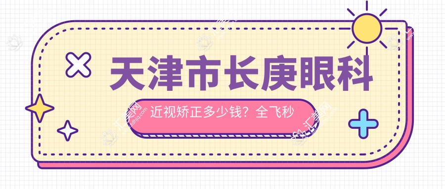 天津市长庚眼科近视矫正多少钱？全飞秒亲民价+ICL晶体植入实惠+激光微雕性价比之选