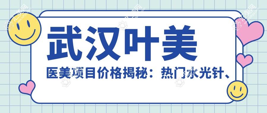 武汉叶美医美项目价格揭秘:热门、热玛吉等你探