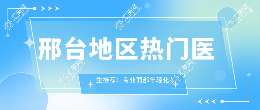邢台地区热门医生推荐:面部年轻化及祛痘祛斑治疗医生名单