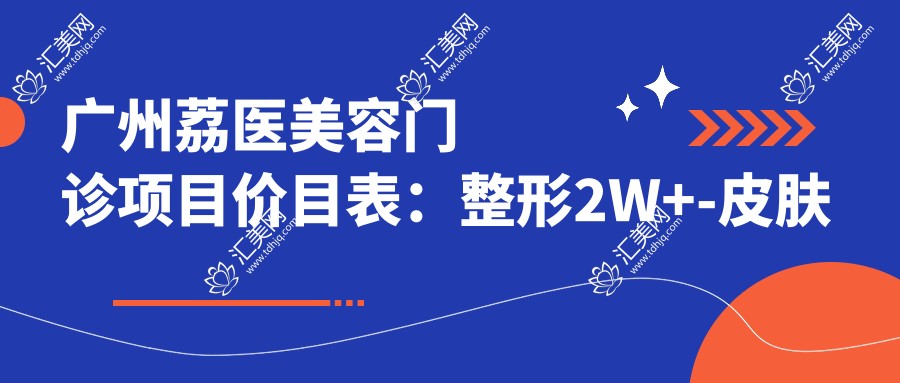 广州荔医美容门诊项目价目表:整形2W+-皮肤管理5K+-微整1W+