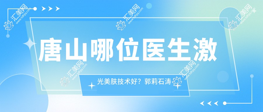 唐山哪位医生激光美肤技术好？郭莉石涛张莉华等医生等你选