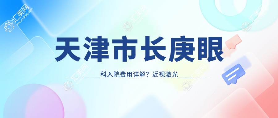 天津市长庚眼科入院费用详解?近视激光约1W+ 白内障手术2W+ 干眼治疗套餐5K+