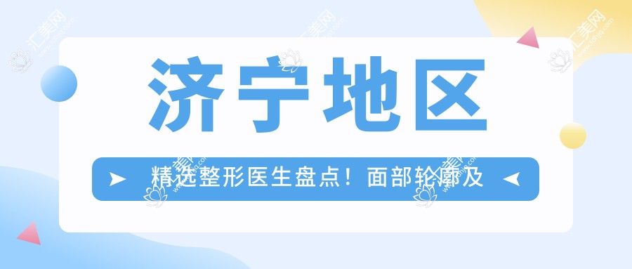 济宁地区精选整形医生盘点!面部轮廓及塑形备受赞誉!医生推荐新项目!