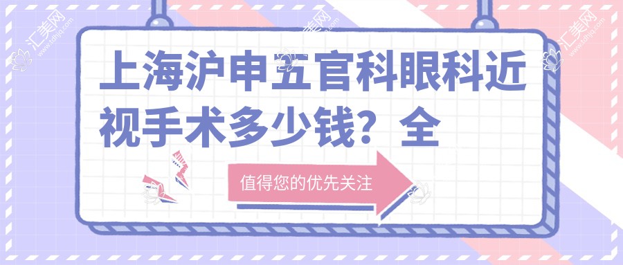上海沪申眼鼻科眼科近视手术多少钱?全飞秒亲民价/ICL晶体植入高端选/激光矫正性价比优选