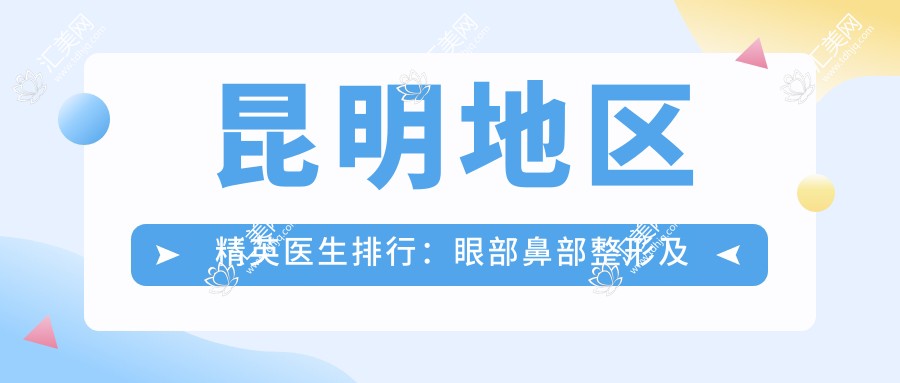 昆明地区人才医生排行:眼部鼻部整形及抗衰老优选方案