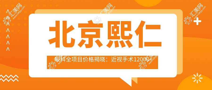 北京熙仁眼科全项目价格揭晓:近视手术12000+检查套餐300元起实惠之选