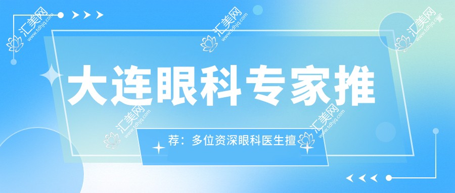 大连眼科医生推荐:多位资历比较深眼科医生擅长眼科手术名单参考