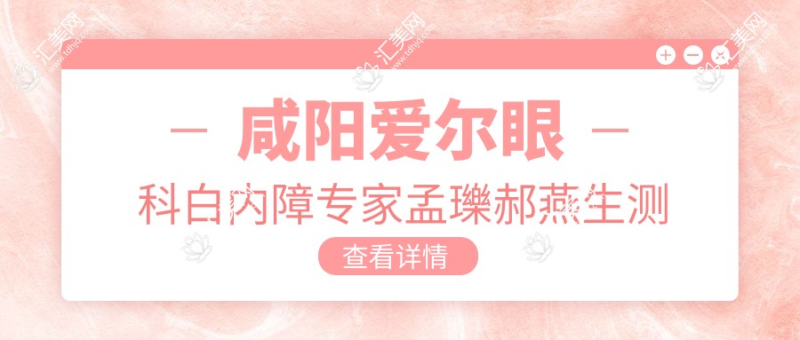 咸阳爱尔眼科白内障医生孟瓅郝燕生测评,谢立信弟子,白内障治疗技术精细