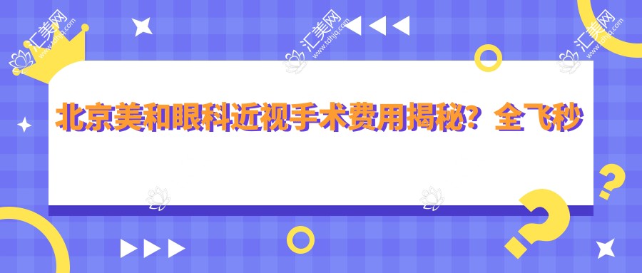 北京美和眼科近视手术费用揭秘?全飞秒近视矫正约1W+ 半飞秒激光优惠价9K+ ICL晶体植入2.5W+起