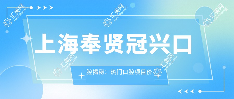 上海奉贤冠兴口腔揭秘:热门口腔项目价格大公开,牙齿矫正美白全攻略!