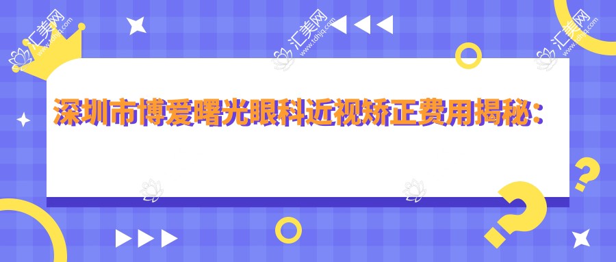 深圳市博爱曙光眼科近视矫正费用揭秘：激光近视约1W+ 晶体植入2W+ 角膜塑形镜5K+