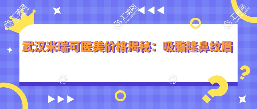 武汉米瑞可医美价格揭秘:吸脂隆鼻纹眉等多面项目费用详列