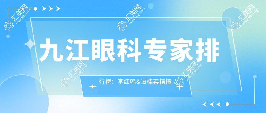 九江眼科医生排行榜:李红鸣&谭桂英精擅近视及眼底病手术推荐