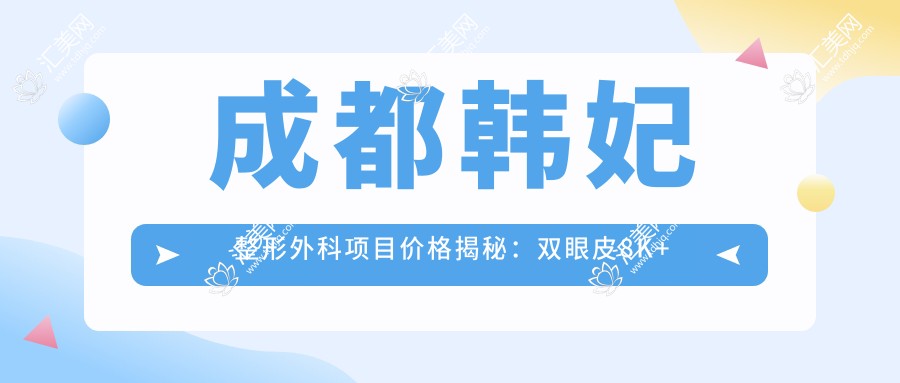 成都韩妃整形外科项目价格揭秘:双眼皮8K+隆鼻1.5W+皮肤管理5K+