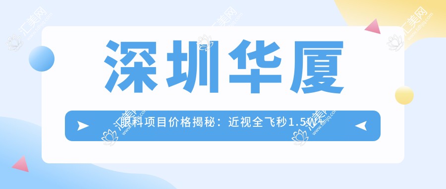 深圳华厦眼科项目价格揭秘:近视全飞秒1.5W+ 半飞秒1.2W+ 晶体植入2.8W+