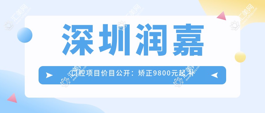 深圳润嘉口腔项目价目公开:矫正9800元起 补牙仅需300元 实惠之选