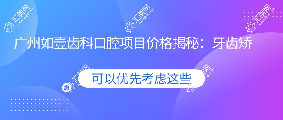 广州如壹齿科口腔项目价格揭秘:牙齿矫正美白种植一网打尽