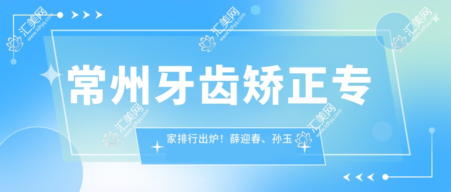 常州牙齿矫正医生排行出炉!薛迎春、孙玉龙、陈宏技术获赞!