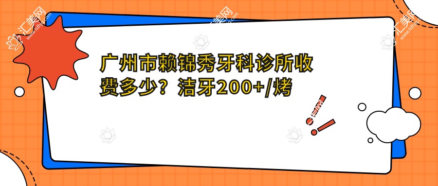 广州市赖锦秀牙科诊所收费多少?洁牙200+/烤瓷牙1K+/隐形矫正2W+