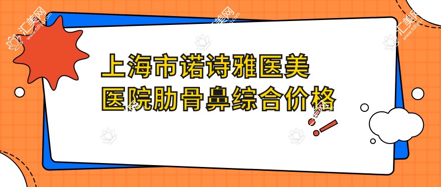上海市诺诗雅医美医院肋骨鼻综合价格揭秘!隆鼻约2W+ 隆胸3W+ 面部填充1.5W+