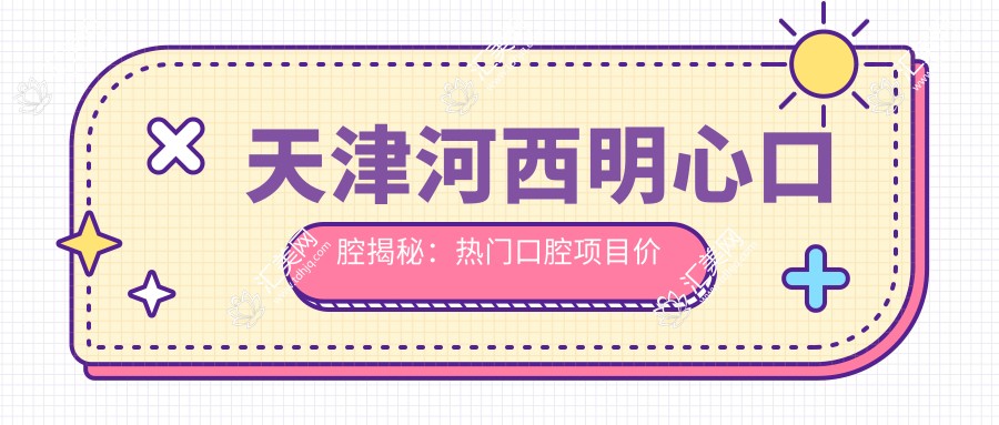 天津河西明心口腔揭秘:热门口腔项目价格大公开,牙齿矫正美白超值体验!