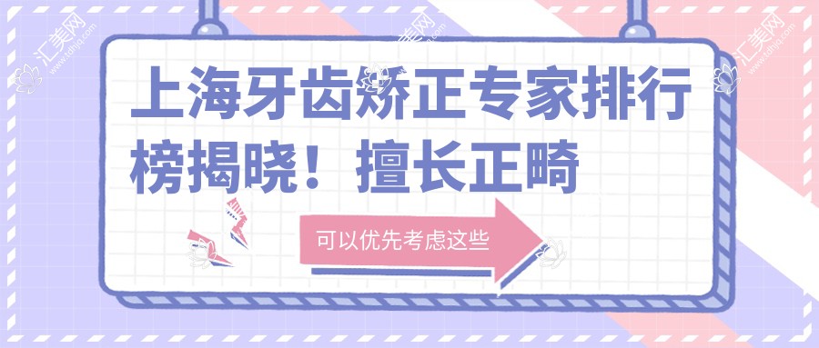上海牙齿矫正医生排行榜揭晓!擅长正畸项目,技术、口碑、地址一网打尽!