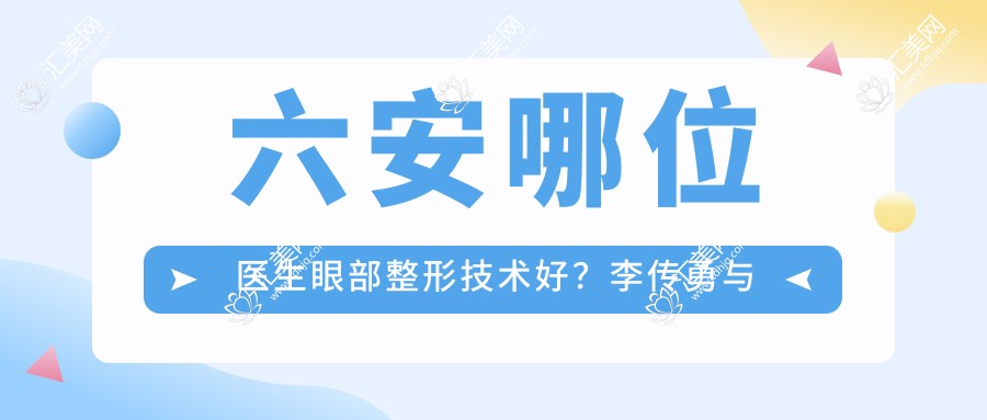 六安哪位医生眼部整形技术好?李传勇与刘安桂均擅长