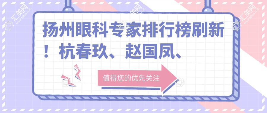 扬州眼科医生排行榜刷新!杭春玖、赵国凤、崔爱芝精研眼部手术受推崇!