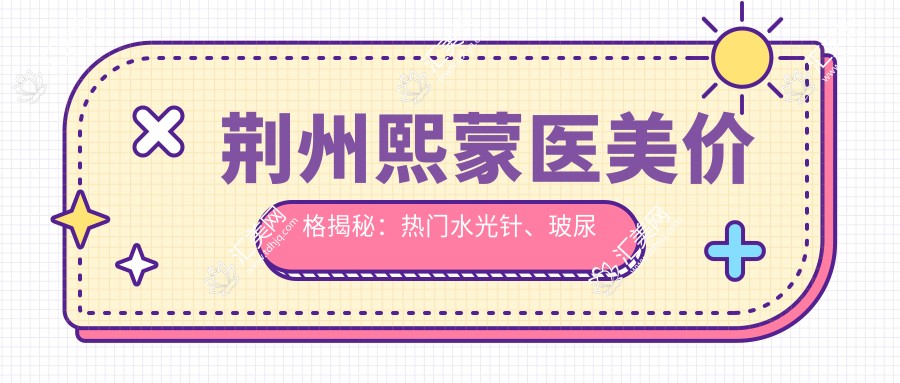荆州熙蒙医美价格揭秘:热门、玻尿酸项目费用全览