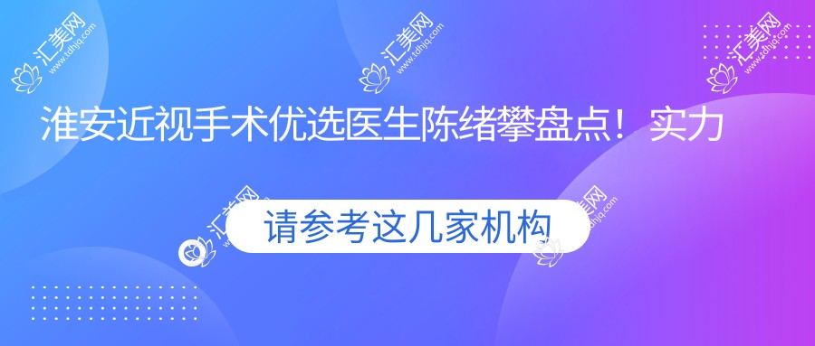 淮安近视手术优选医生陈绪攀盘点!实力与口碑双重认证!