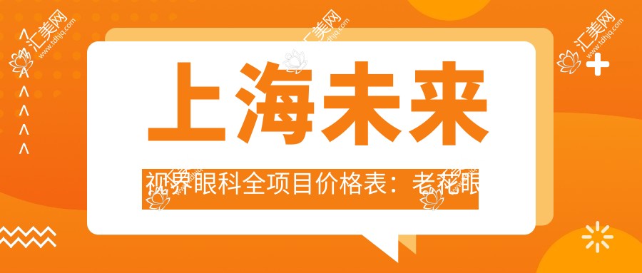 上海未来视界眼科全项目价格表:老花眼白内障手术+全飞秒半飞秒近视矫正+散光斜视治疗费用详解