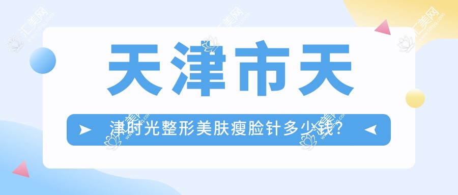 天津市天津时光整形美肤注射瘦脸多少钱?2K+/热玛吉1W+/1.5W+