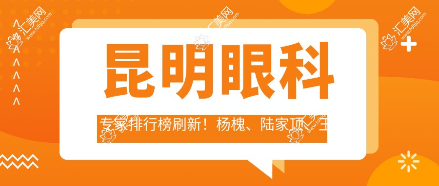 昆明眼科医生排行榜刷新!杨槐、陆家顶、王慧精擅眼科手术受推崇!