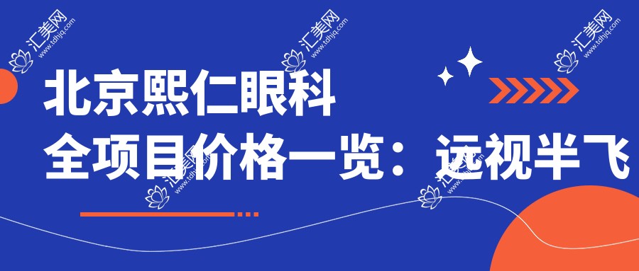 北京熙仁眼科全项目价格一览:远视半飞秒全飞秒等近视手术+散光弱视ICL晶体矫正详询