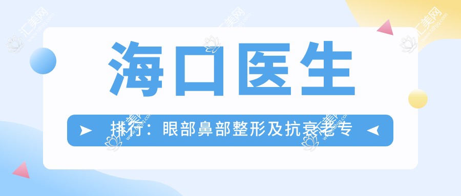 海口医生排行:眼部鼻部整形及抗衰老医生推荐(含特色V立美埋线提升与自体脂肪面雕)
