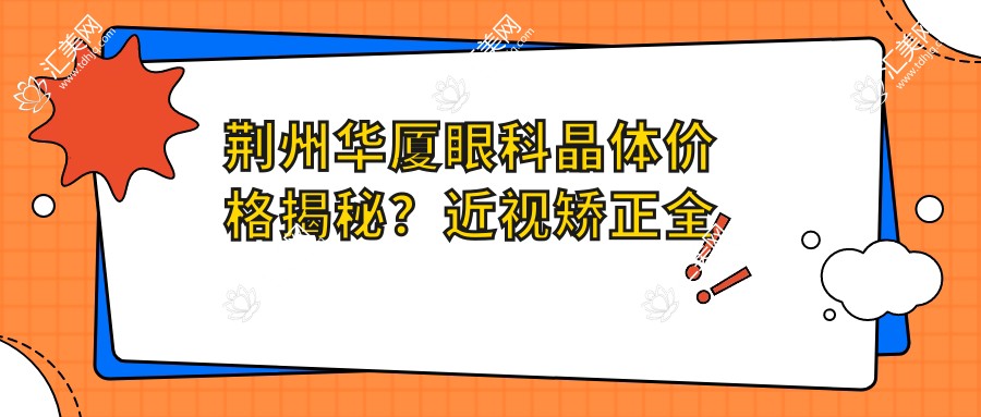 荆州华厦眼科晶体价格揭秘?近视矫正全飞秒亲民价/ICL植入高端选/白内障超声乳化实惠方案