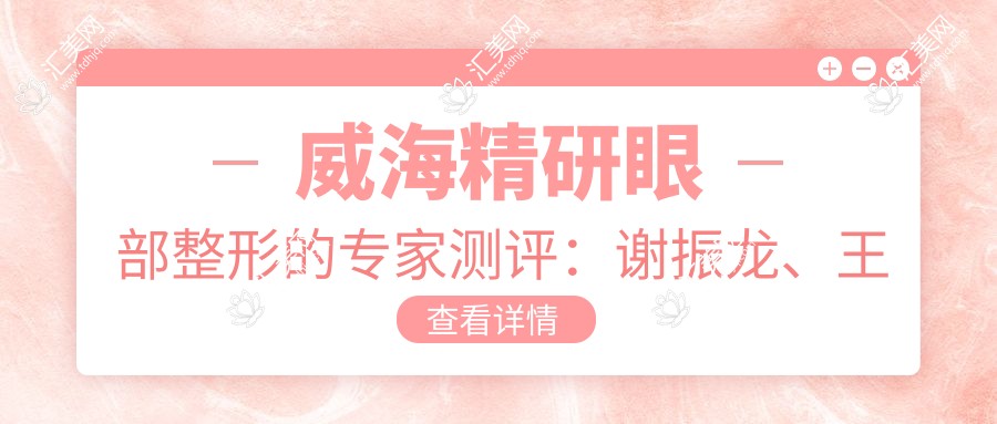 威海精研眼部整形的医生测评：谢振龙、王潇萍、董立鹏技艺精细