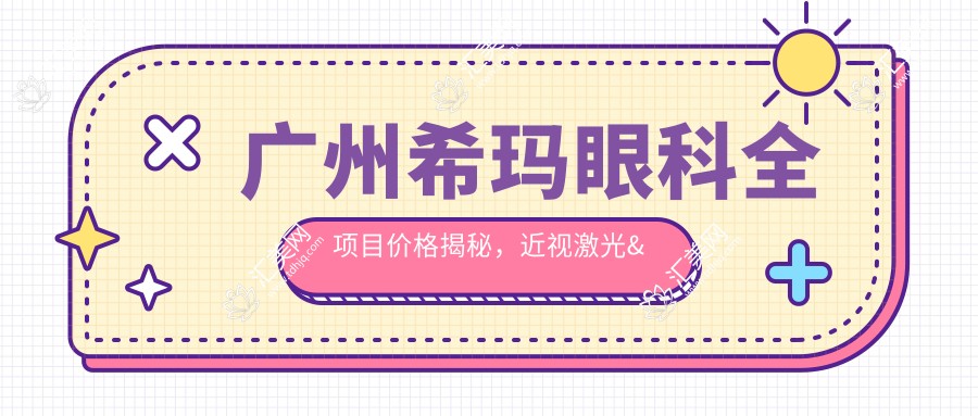 广州希玛眼科全项目价格揭秘,近视激光&白内障手术等热门项目费用一览