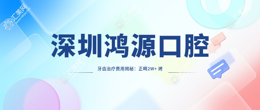 深圳鸿源口腔牙齿治疗费用揭秘:正畸2W+ 烤瓷牙3K+ 种植牙1W5+
