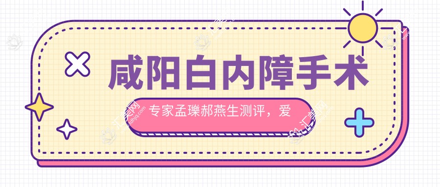 咸阳白内障手术医生孟瓅郝燕生测评,爱尔眼科口碑优选