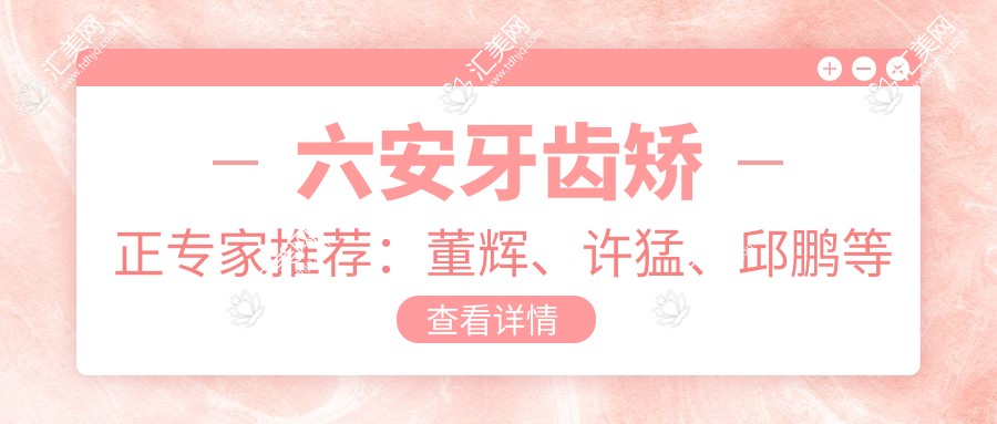 六安牙齿矫正医生推荐:董辉、许猛、邱鹏等医生精擅美齿方案