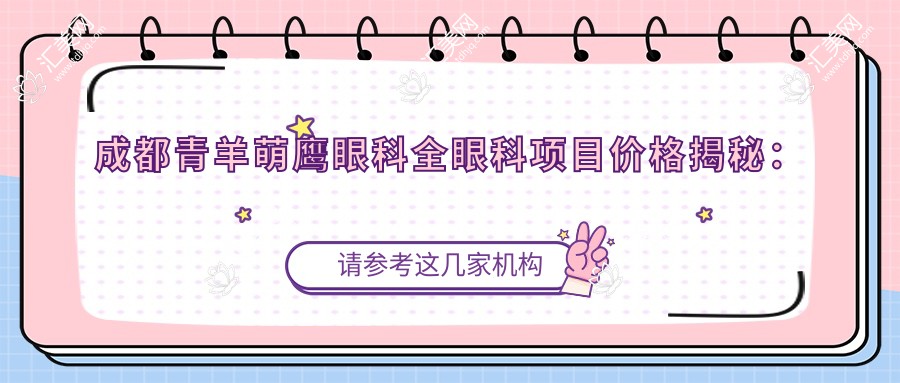 成都青羊萌鹰眼科全眼科项目价格揭秘:近视矫正、白内障手术等热门医美一览